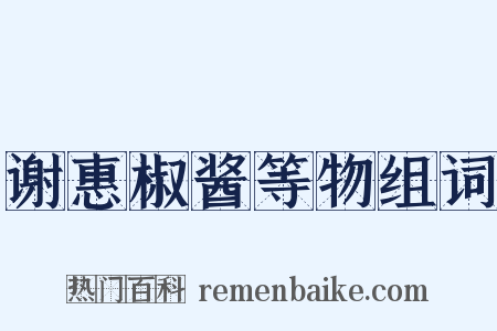 谢惠椒酱等物组词是什么意思的图片